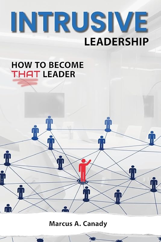 Intrusive Leadership, How to Become THAT Leader by Marcus A Canady