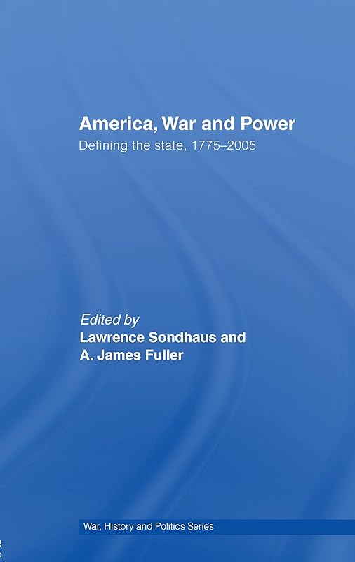 America, War and Power: Defining the State, 1775-2005 (War, History and Politics) by Lawrence Sondhaus