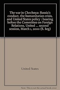 The war in Chechnya: Russia's conduct, the humanitarian crisis, and United States policy : hearing before the Committee on Foreign Relations, United ... second session, March 1, 2000 (S. hrg)