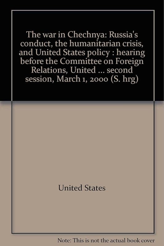 The war in Chechnya: Russia's conduct, the humanitarian crisis, and United States policy : hearing before the Committee on Foreign Relations, United ... second session, March 1, 2000 (S. hrg) by United States