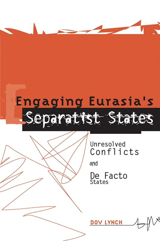 Engaging Eurasia's Separatist States: Unresolved Conflicts and De Facto States by Dov Lynch