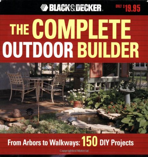 The Black &amp; Decker Complete Outdoor Builder: From Arbors to Walkways: 150 DIY Projects by Editors of Creative Publishing