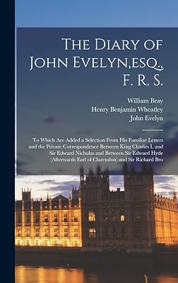 The Diary of John Evelyn, esq., F. R. S.: To Which Are Added a Selection From His Familiar Letters and the Private Correspondence Between King Charles ... Earl of Clarendon) and Sir Richard Bro