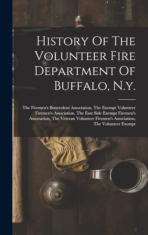 History Of The Volunteer Fire Department Of Buffalo, N.y.: The Firemen's Benevolent Association, The Exempt Volunteer Firemen's Association, The East ... Firemen's Association, The Volunteer Exempt by Anonymous