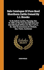 Sale Catalogue Of Pure Bred Shorthorn Cattle Owned By L.l. Brooks: To Be Sold At Auction, Thursday, Mar. 10, 1887, At The Farm One Mile East And One ... At 2 O'clock. Geo. Foster, Auctioneer