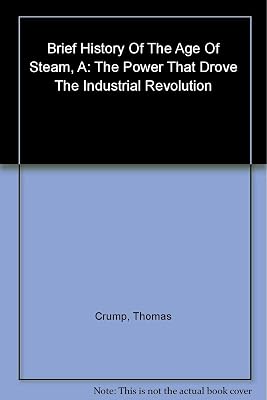 A Brief History of the Age of Steam: From the First Engine to the Boats and Railways