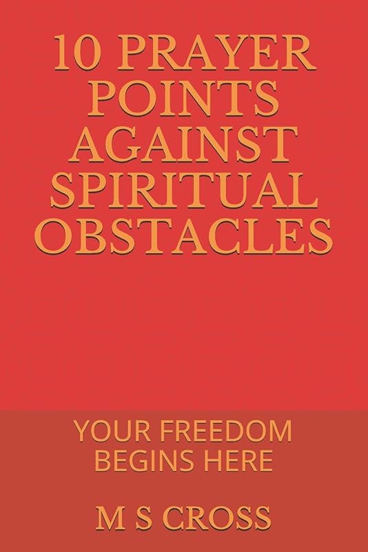 10 PRAYER POINTS AGAINST SPIRITUAL OBSTACLES: YOUR FREEDOM BEGINS HERE by M S CROSS
