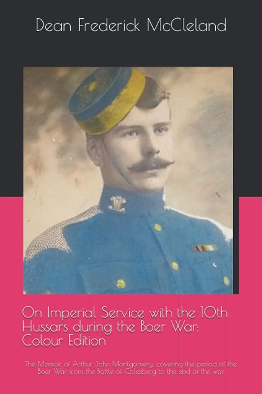 On Imperial Service with the 10th Hussars during the Boer War: Colour Edition: The Memoir of Arthur John Montgomery, covering the period of the Boer ... the Battle of Colesberg to the end of the war by Dean Frederick McCleland