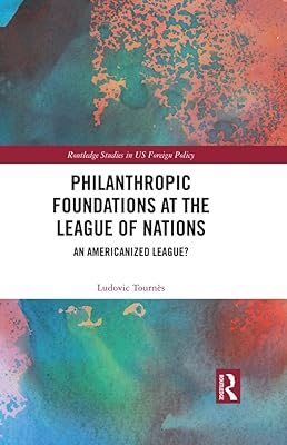Philanthropic Foundations at the League of Nations: An Americanized League? (Routledge Studies in US Foreign Policy)
