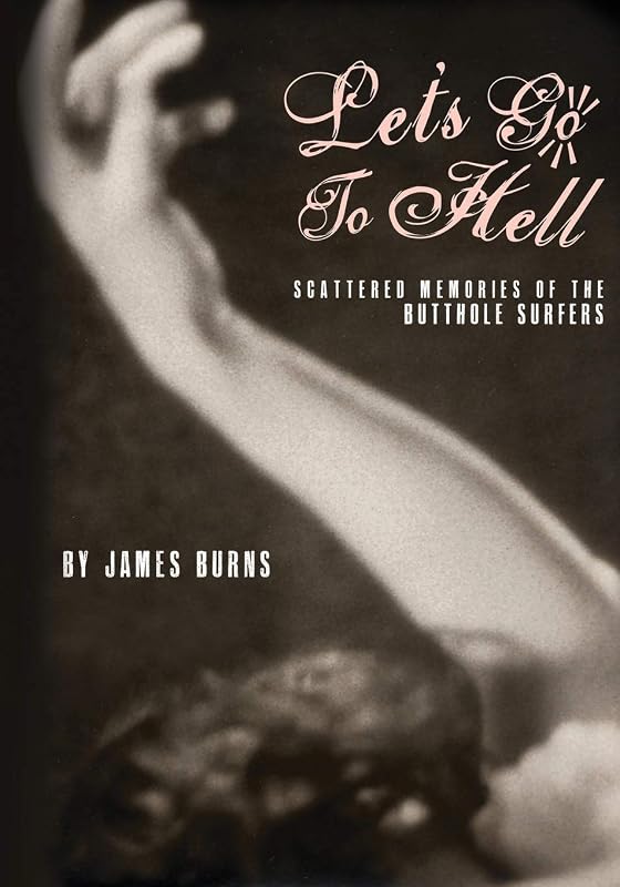 Let's Go to Hell: Scattered Memories of the Butthole Surfers by James Burns