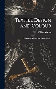 Textile Design and Colour: Elementary Weaves and Figured Fabrics by William Watson