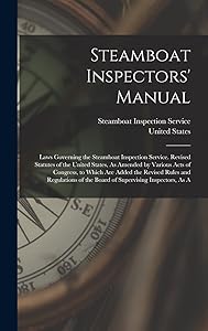 Steamboat Inspectors' Manual: Laws Governing the Steamboat Inspection Service. Revised Statutes of the United States, As Amended by Various Acts of ... of the Board of Supervising Inspectors, As A
