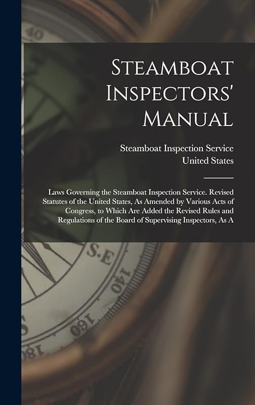 Steamboat Inspectors' Manual: Laws Governing the Steamboat Inspection Service. Revised Statutes of the United States, As Amended by Various Acts of ... of the Board of Supervising Inspectors, As A by United States