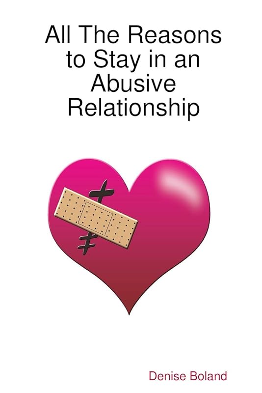All The Reasons to Stay in an Abusive Relationship by Denise Boland