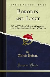 Borodin and Liszt: Life and Works of a Russian Composer; Liszt, as Sketched in the Letters of Borodin (Classic Reprint) by Alfred Habets