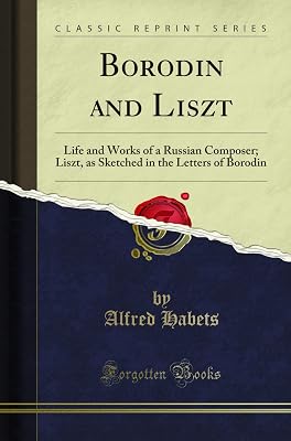 Borodin and Liszt: Life and Works of a Russian Composer; Liszt, as Sketched in the Letters of Borodin (Classic Reprint)