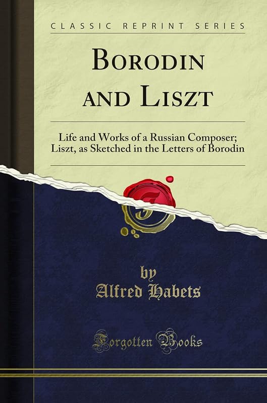 Borodin and Liszt: Life and Works of a Russian Composer; Liszt, as Sketched in the Letters of Borodin (Classic Reprint) by Alfred Habets
