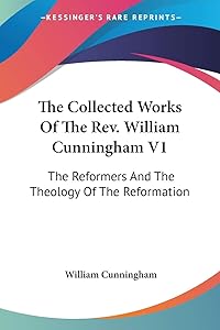 The Collected Works Of The Rev. William Cunningham V1: The Reformers And The Theology Of The Reformation