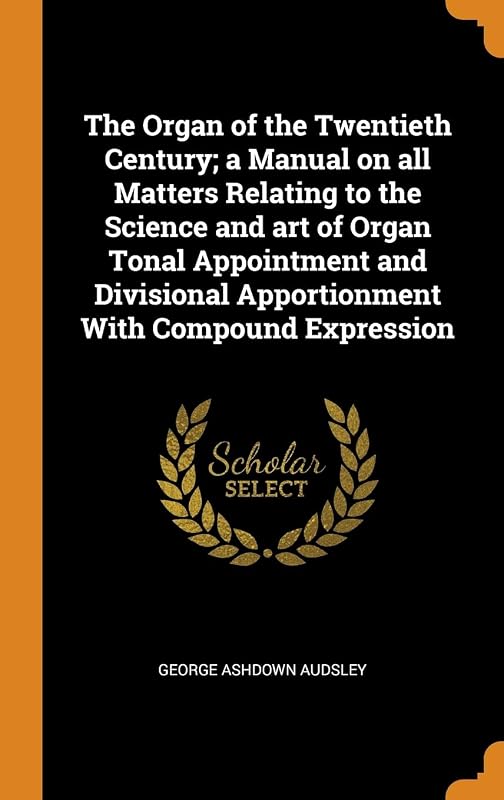 The Organ of the Twentieth Century; a Manual on all Matters Relating to the Science and art of Organ Tonal Appointment and Divisional Apportionment With Compound Expression by George Ashdown Audsley