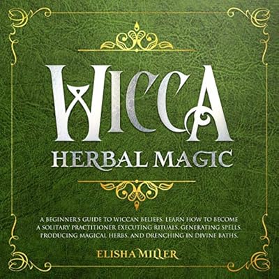 Wicca Herbal Magic: A Beginner’s Guide to Wiccan Beliefs. Learn How to Become a Solitary Practitioner Executing Rituals, Generating Spells, Producing Magical Herbs, and Drenching in Divine Baths