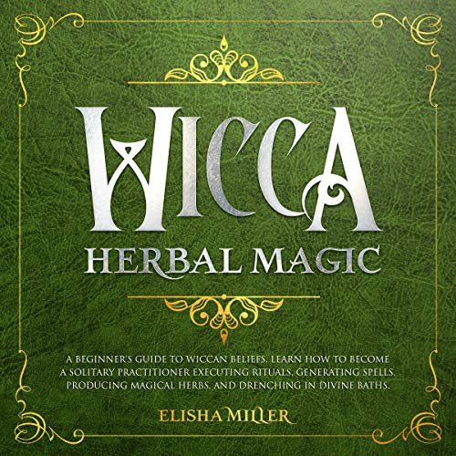 Wicca Herbal Magic: A Beginner’s Guide to Wiccan Beliefs. Learn How to Become a Solitary Practitioner Executing Rituals, Generating Spells, Producing Magical Herbs, and Drenching in Divine Baths by Elisha Miller