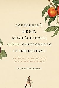 Aguecheek's Beef, Belch's Hiccup, and Other Gastronomic Interjections: Literature, Culture, and Food Among the Early Moderns by Robert Appelbaum