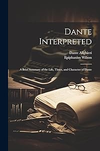 Dante Interpreted: A Brief Summary of the Life, Times, and Character of Dante by Epiphanius Wilson
