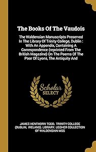 The Books Of The Vaudois: The Waldensian Manuscripts Preserved In The Library Of Trinity College, Dublin : With An Appendix, Containing A ... Poems Of The Poor Of Lyons, The Antiquity And by James Henthorn Todd