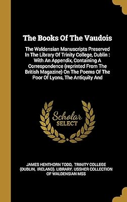 The Books Of The Vaudois: The Waldensian Manuscripts Preserved In The Library Of Trinity College, Dublin : With An Appendix, Containing A ... Poems Of The Poor Of Lyons, The Antiquity And