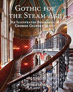 Gothic for the Steam Age: An Illustrated Biography of George Gilbert Scott