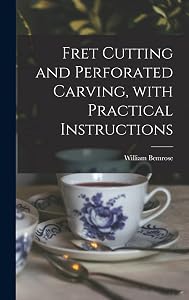 Fret Cutting and Perforated Carving, With Practical Instructions by William 1831-1908 Bemrose