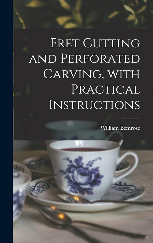 Fret Cutting and Perforated Carving, With Practical Instructions by William 1831-1908 Bemrose