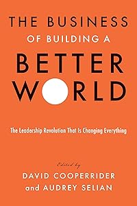 The Business of Building a Better World: The Leadership Revolution That Is Changing Everything by David Cooperrider