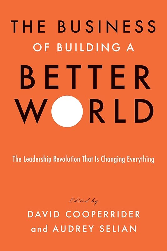The Business of Building a Better World: The Leadership Revolution That Is Changing Everything by David Cooperrider