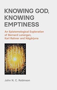 Knowing God, Knowing Emptiness: An Epistemological Exploration of Bernard Lonergan, Karl Rahner and Nāgārjuna by John N. C. Robinson