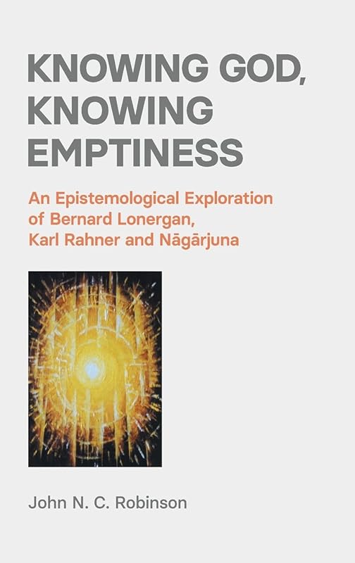Knowing God, Knowing Emptiness: An Epistemological Exploration of Bernard Lonergan, Karl Rahner and Nāgārjuna by John N. C. Robinson