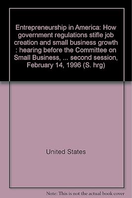 Entrepreneurship in America: How government regulations stifle job creation and small business growth : hearing before the Committee on Small ... second session, February 14, 1996 (S. hrg)
