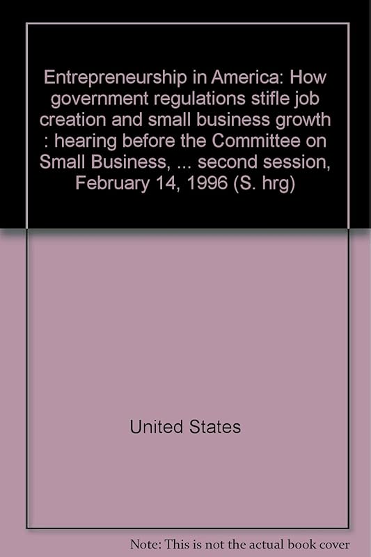 Entrepreneurship in America: How government regulations stifle job creation and small business growth : hearing before the Committee on Small ... second session, February 14, 1996 (S. hrg) by United States