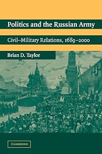 Politics and the Russian Army: Civil-Military Relations, 1689–2000 by Brian D. Taylor
