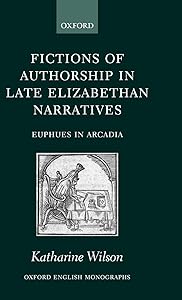 Fictions of Authorship in Late Elizabethan Narratives: Euphues in Arcadia (Oxford English Monographs) by Katharine Wilson