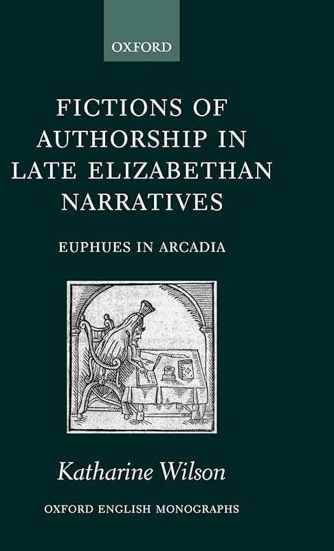 Fictions of Authorship in Late Elizabethan Narratives: Euphues in Arcadia (Oxford English Monographs) by Katharine Wilson
