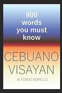 Cebuano Visayan: 800 Words You Must Know (Cebuano Edition) by Alfonso Borello