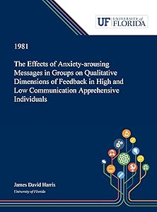 The Effects of Anxiety-arousing Messages in Groups on Qualitative Dimensions of Feedback in High and Low Communication Apprehensive Individuals by James Harris