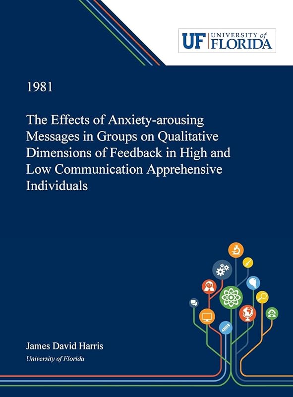 The Effects of Anxiety-arousing Messages in Groups on Qualitative Dimensions of Feedback in High and Low Communication Apprehensive Individuals by James Harris