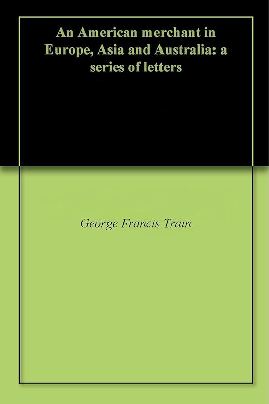 An American merchant in Europe, Asia and Australia: a series of letters by George Francis Train