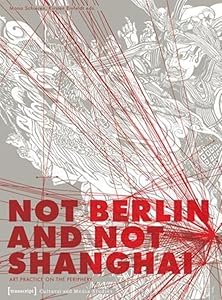 Not Berlin and Not Shanghai: Art Practice on the Periphery (Cultural and Media Studies) by Mona Schieren