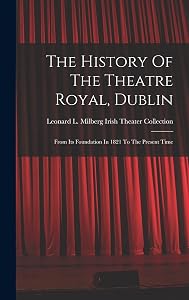 The History Of The Theatre Royal, Dublin: From Its Foundation In 1821 To The Present Time by Leonard L Milberg Irish Theater Coll