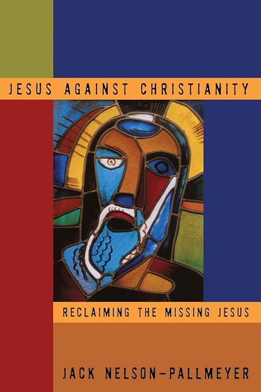 Jesus Against Christianity: Reclaiming the Missing Jesus by Jack Nelson-Pallmeyer