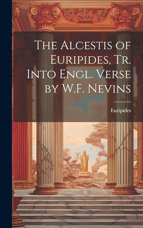 The Alcestis of Euripides, Tr. Into Engl. Verse by W.F. Nevins by Euripides