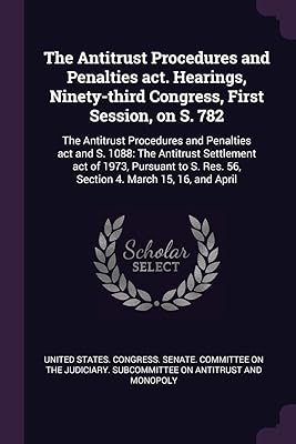 The Antitrust Procedures and Penalties act. Hearings, Ninety-third Congress, First Session, on S. 782: The Antitrust Procedures and Penalties act and ... Res. 56, Section 4. March 15, 16, and April